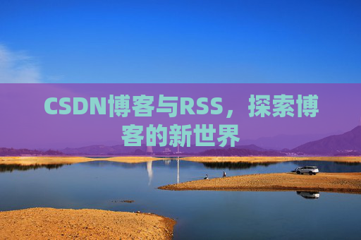 CSDN博客与RSS,探索博客的新世界
